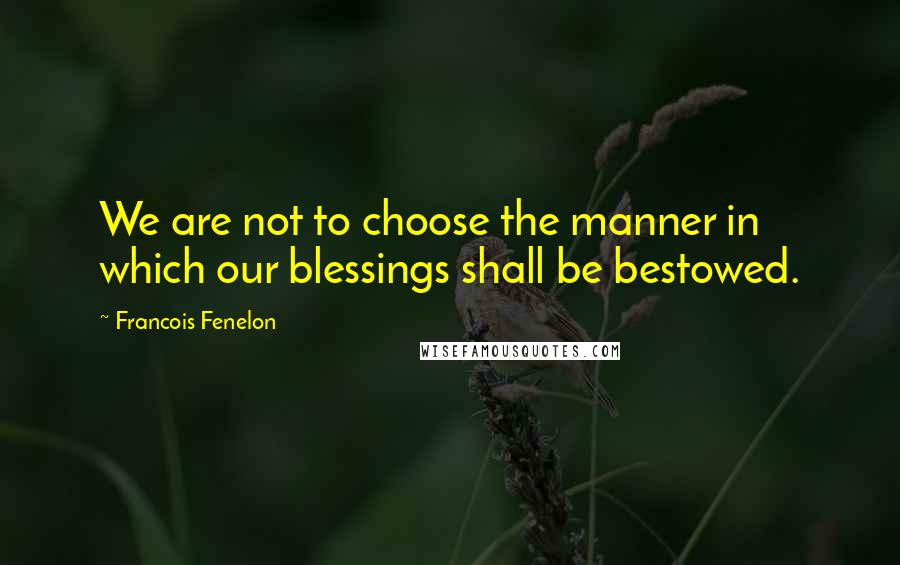 Francois Fenelon Quotes: We are not to choose the manner in which our blessings shall be bestowed.