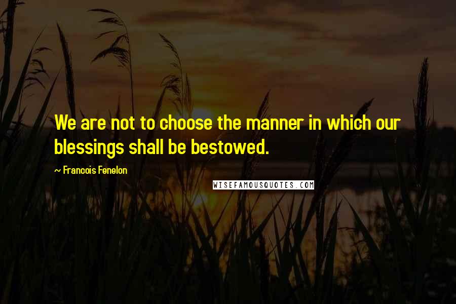 Francois Fenelon Quotes: We are not to choose the manner in which our blessings shall be bestowed.
