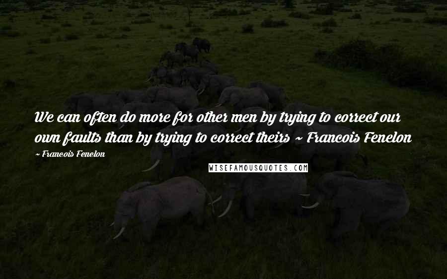 Francois Fenelon Quotes: We can often do more for other men by trying to correct our own faults than by trying to correct theirs ~ Francois Fenelon