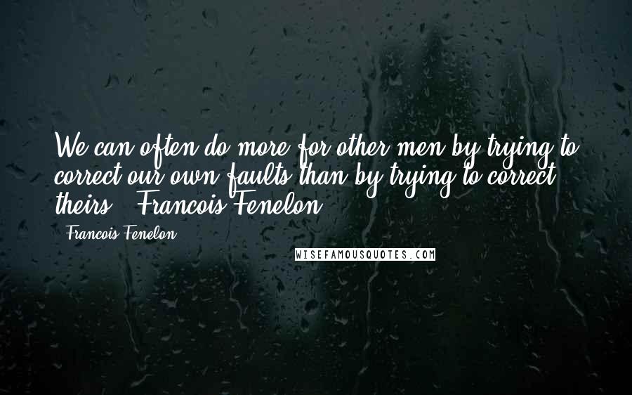 Francois Fenelon Quotes: We can often do more for other men by trying to correct our own faults than by trying to correct theirs ~ Francois Fenelon