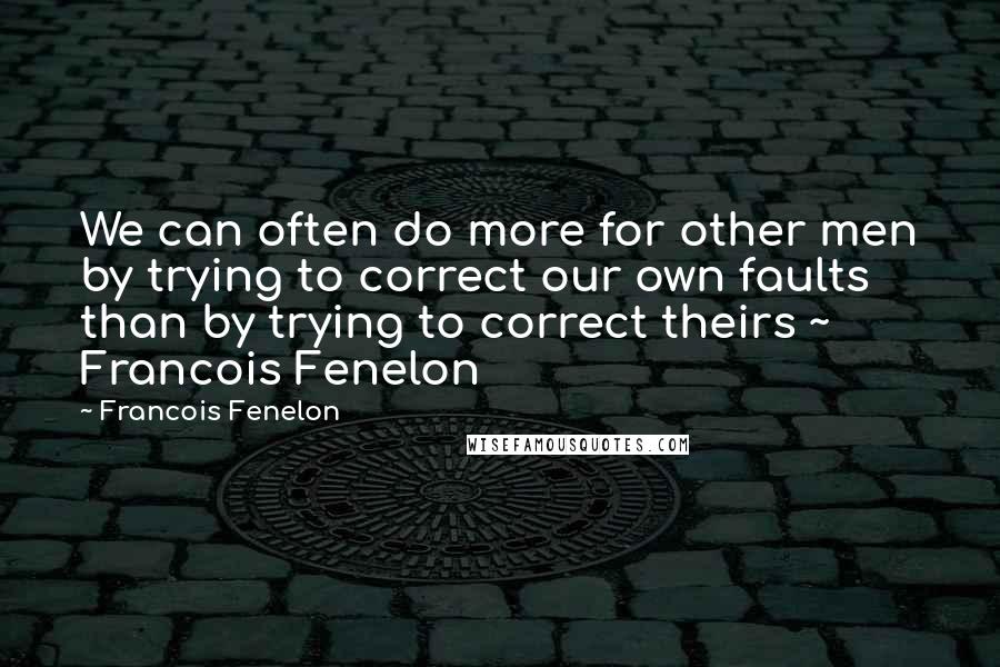 Francois Fenelon Quotes: We can often do more for other men by trying to correct our own faults than by trying to correct theirs ~ Francois Fenelon