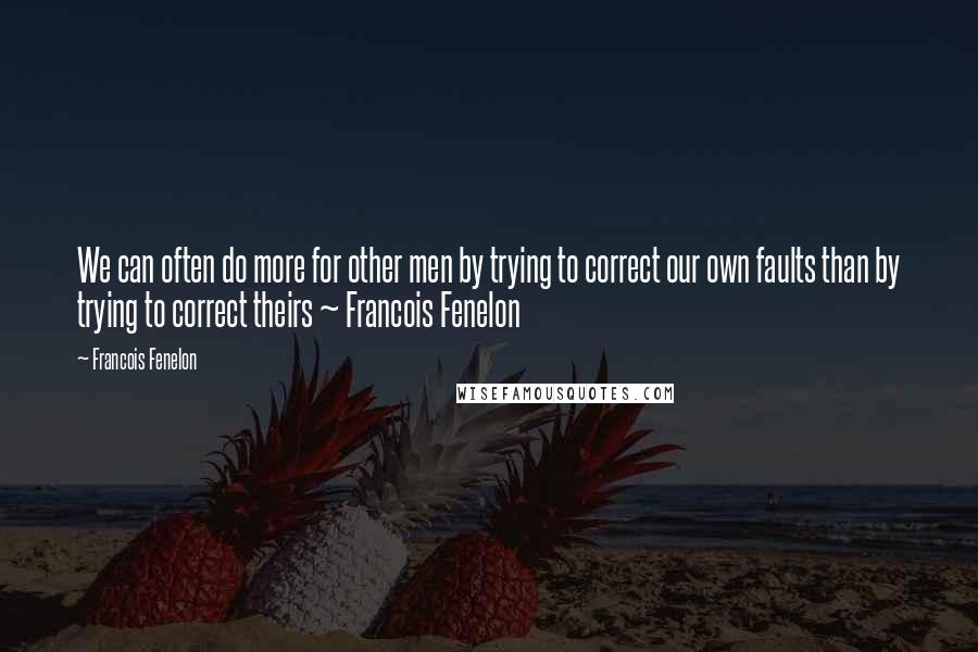 Francois Fenelon Quotes: We can often do more for other men by trying to correct our own faults than by trying to correct theirs ~ Francois Fenelon