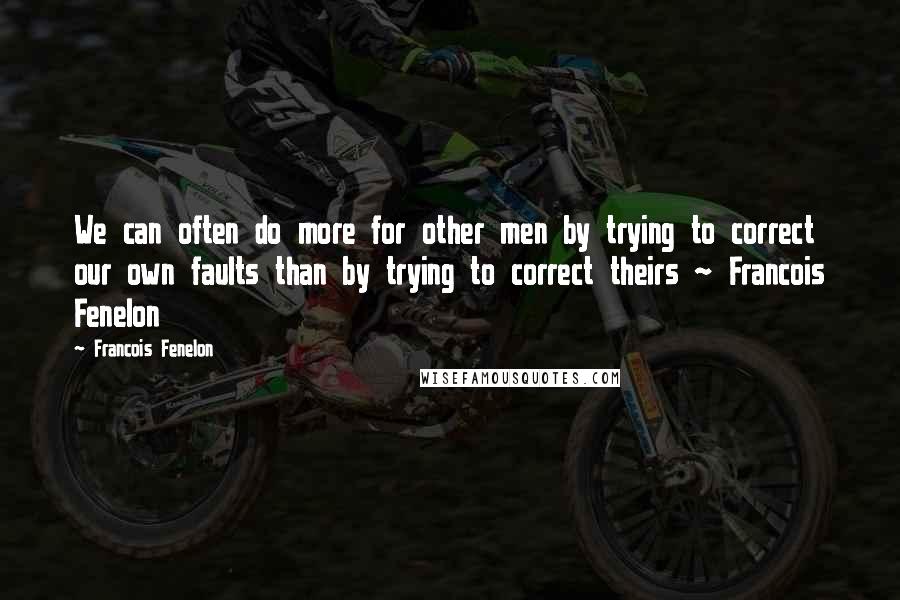 Francois Fenelon Quotes: We can often do more for other men by trying to correct our own faults than by trying to correct theirs ~ Francois Fenelon