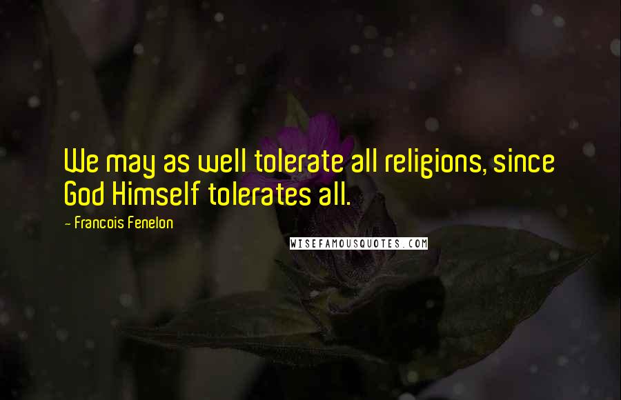 Francois Fenelon Quotes: We may as well tolerate all religions, since God Himself tolerates all.