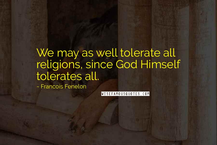 Francois Fenelon Quotes: We may as well tolerate all religions, since God Himself tolerates all.