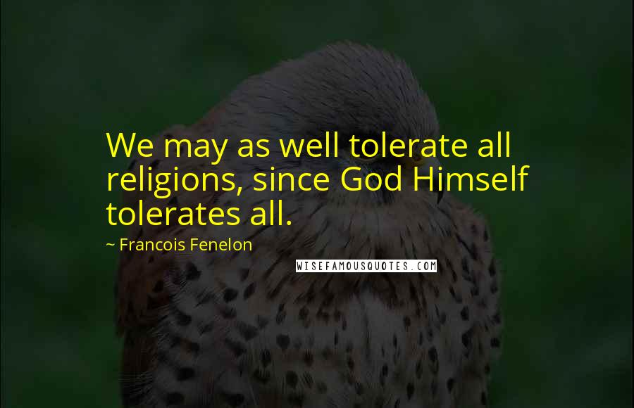 Francois Fenelon Quotes: We may as well tolerate all religions, since God Himself tolerates all.