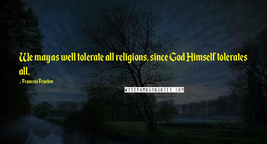 Francois Fenelon Quotes: We may as well tolerate all religions, since God Himself tolerates all.