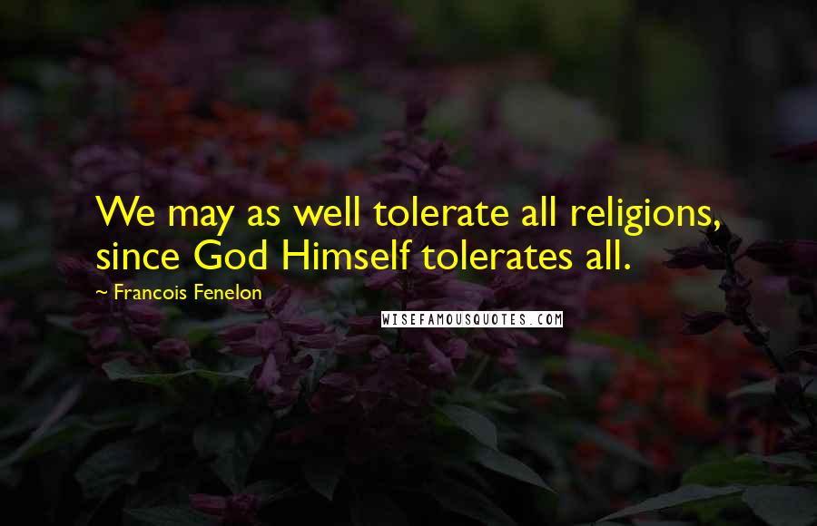 Francois Fenelon Quotes: We may as well tolerate all religions, since God Himself tolerates all.