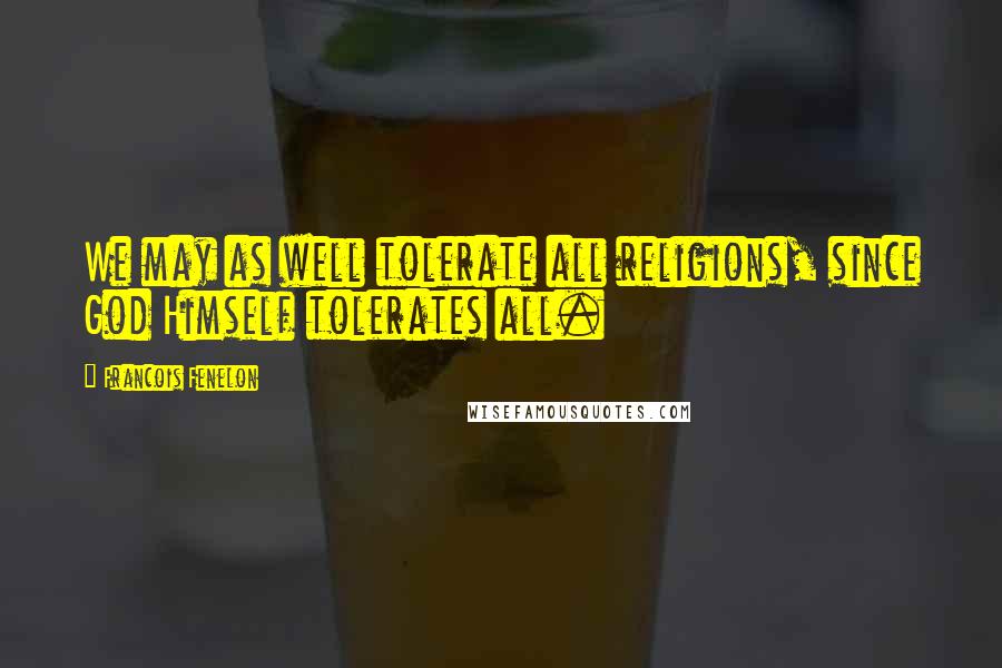 Francois Fenelon Quotes: We may as well tolerate all religions, since God Himself tolerates all.