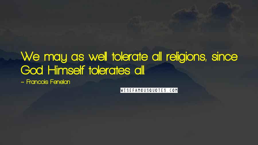 Francois Fenelon Quotes: We may as well tolerate all religions, since God Himself tolerates all.