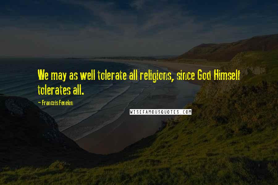 Francois Fenelon Quotes: We may as well tolerate all religions, since God Himself tolerates all.