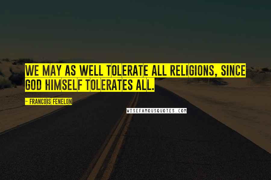 Francois Fenelon Quotes: We may as well tolerate all religions, since God Himself tolerates all.