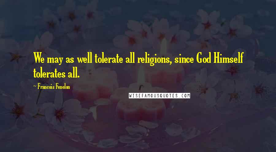 Francois Fenelon Quotes: We may as well tolerate all religions, since God Himself tolerates all.