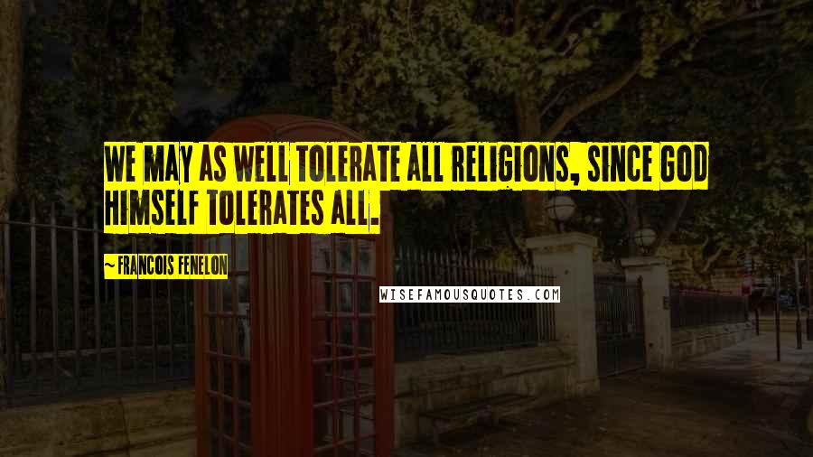 Francois Fenelon Quotes: We may as well tolerate all religions, since God Himself tolerates all.