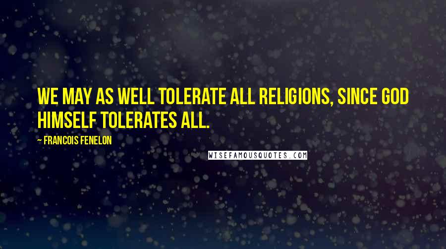 Francois Fenelon Quotes: We may as well tolerate all religions, since God Himself tolerates all.