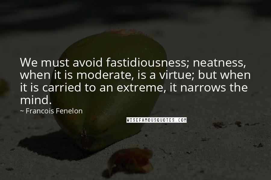 Francois Fenelon Quotes: We must avoid fastidiousness; neatness, when it is moderate, is a virtue; but when it is carried to an extreme, it narrows the mind.