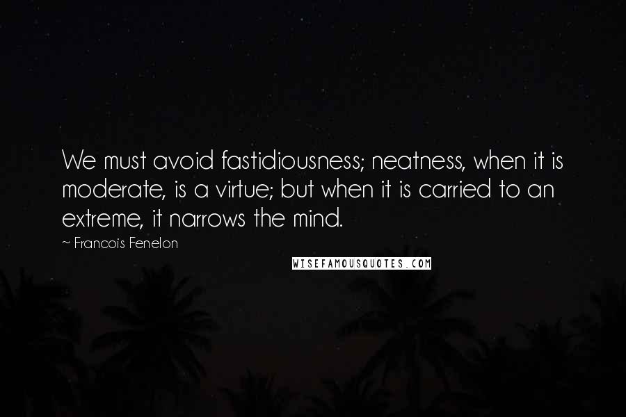 Francois Fenelon Quotes: We must avoid fastidiousness; neatness, when it is moderate, is a virtue; but when it is carried to an extreme, it narrows the mind.