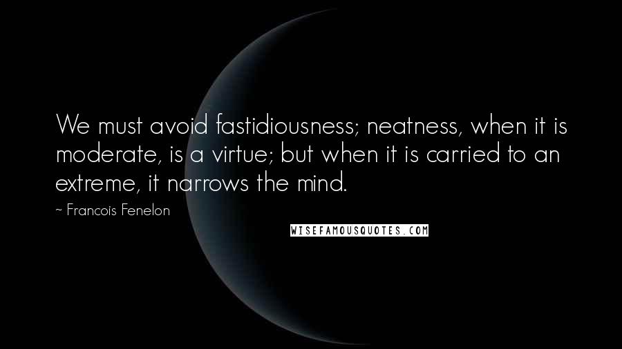 Francois Fenelon Quotes: We must avoid fastidiousness; neatness, when it is moderate, is a virtue; but when it is carried to an extreme, it narrows the mind.