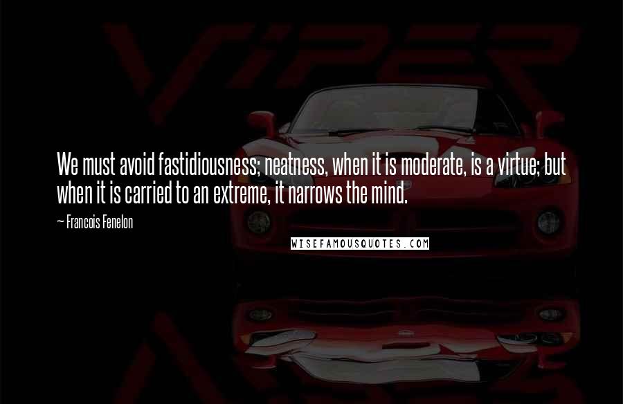 Francois Fenelon Quotes: We must avoid fastidiousness; neatness, when it is moderate, is a virtue; but when it is carried to an extreme, it narrows the mind.