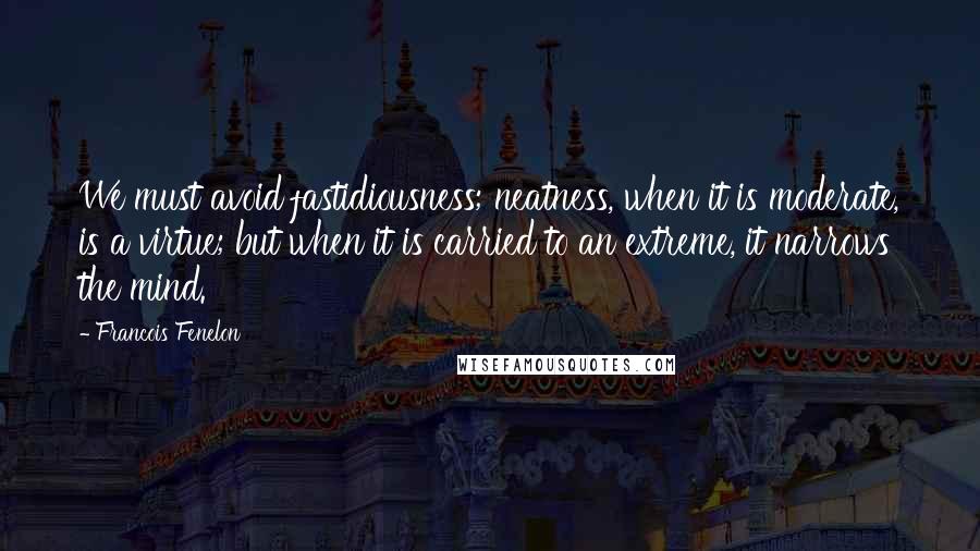 Francois Fenelon Quotes: We must avoid fastidiousness; neatness, when it is moderate, is a virtue; but when it is carried to an extreme, it narrows the mind.