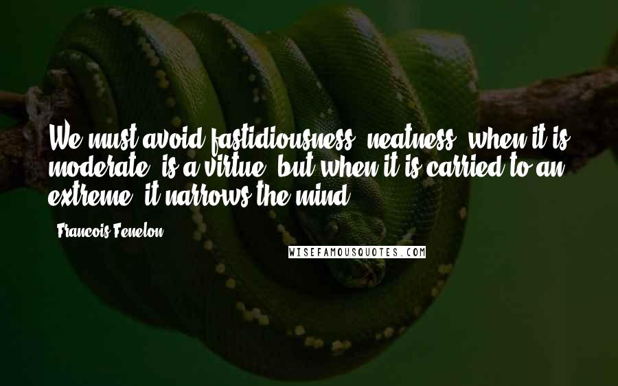 Francois Fenelon Quotes: We must avoid fastidiousness; neatness, when it is moderate, is a virtue; but when it is carried to an extreme, it narrows the mind.