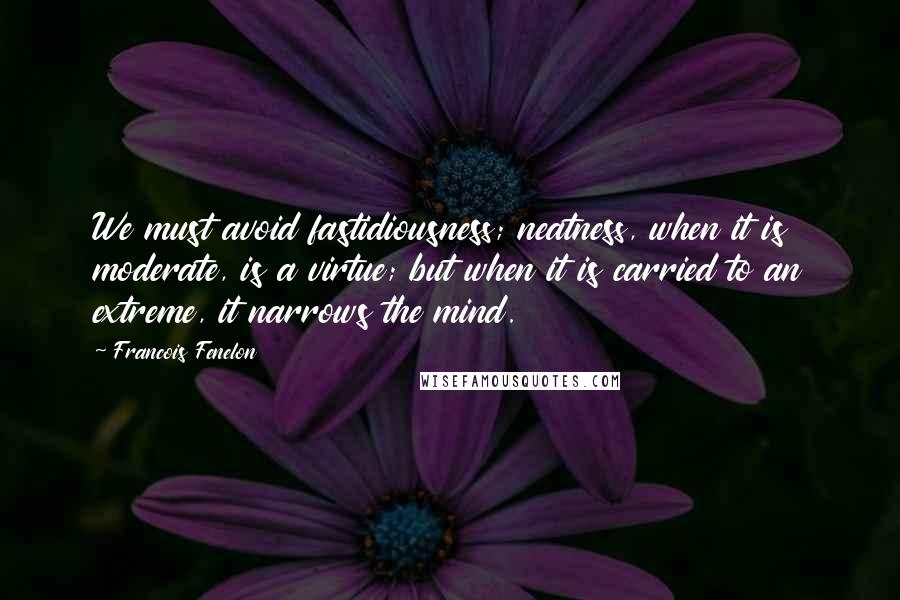 Francois Fenelon Quotes: We must avoid fastidiousness; neatness, when it is moderate, is a virtue; but when it is carried to an extreme, it narrows the mind.