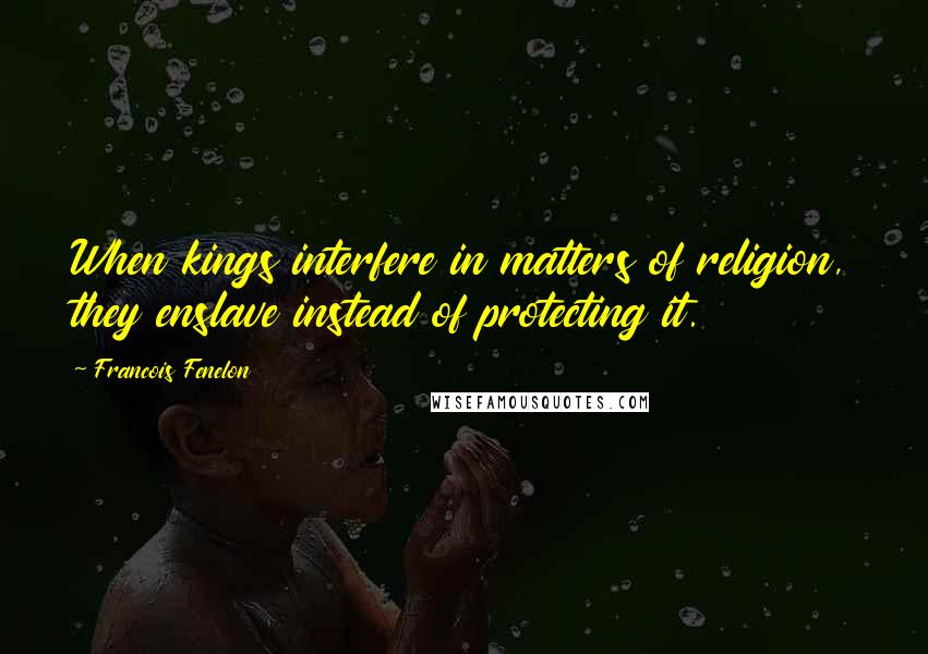 Francois Fenelon Quotes: When kings interfere in matters of religion, they enslave instead of protecting it.