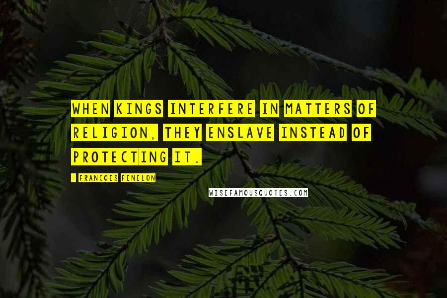 Francois Fenelon Quotes: When kings interfere in matters of religion, they enslave instead of protecting it.