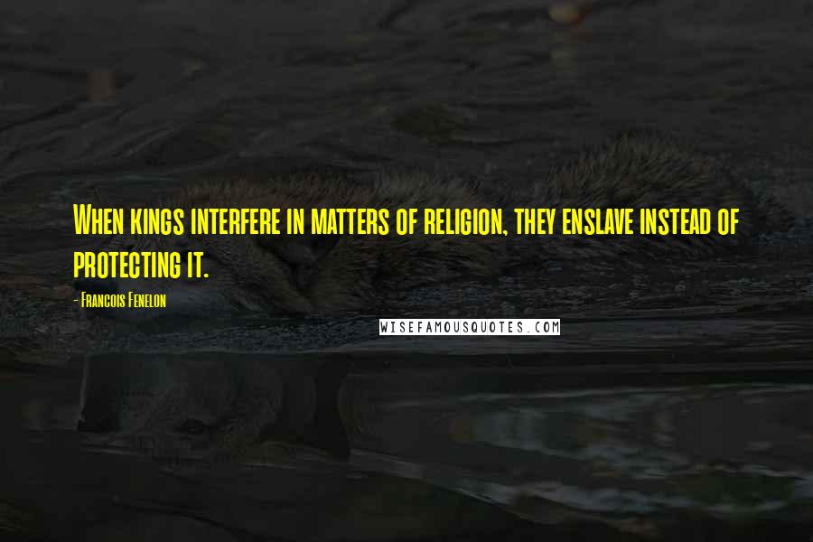 Francois Fenelon Quotes: When kings interfere in matters of religion, they enslave instead of protecting it.