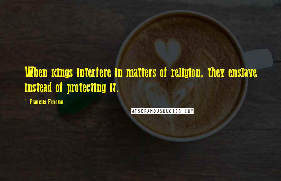 Francois Fenelon Quotes: When kings interfere in matters of religion, they enslave instead of protecting it.