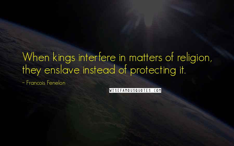 Francois Fenelon Quotes: When kings interfere in matters of religion, they enslave instead of protecting it.