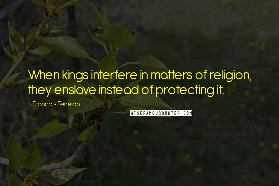 Francois Fenelon Quotes: When kings interfere in matters of religion, they enslave instead of protecting it.