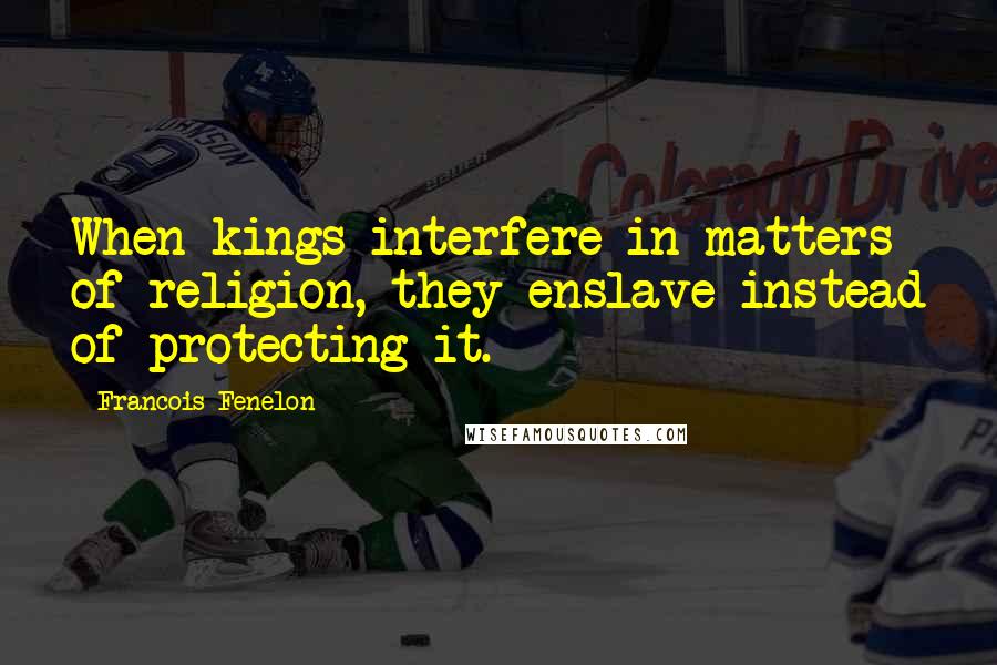 Francois Fenelon Quotes: When kings interfere in matters of religion, they enslave instead of protecting it.