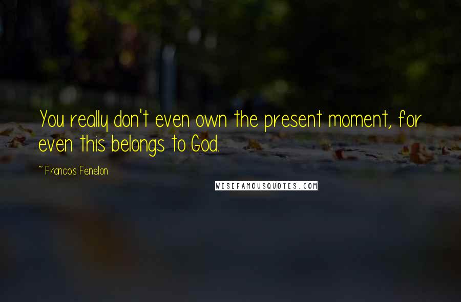 Francois Fenelon Quotes: You really don't even own the present moment, for even this belongs to God.