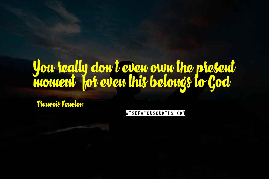 Francois Fenelon Quotes: You really don't even own the present moment, for even this belongs to God.