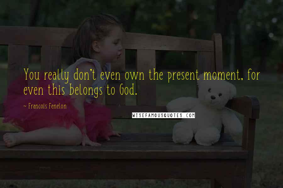 Francois Fenelon Quotes: You really don't even own the present moment, for even this belongs to God.