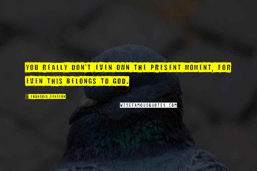 Francois Fenelon Quotes: You really don't even own the present moment, for even this belongs to God.
