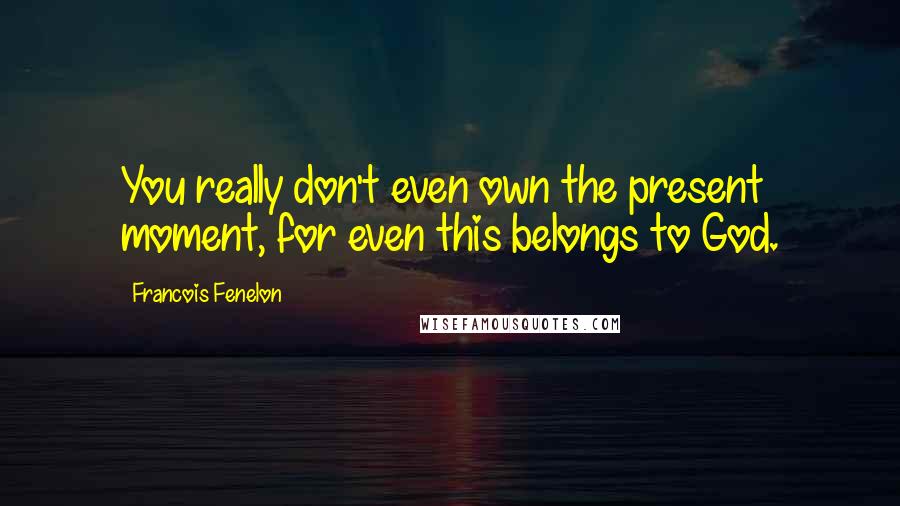 Francois Fenelon Quotes: You really don't even own the present moment, for even this belongs to God.