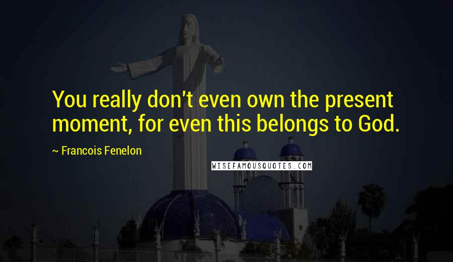 Francois Fenelon Quotes: You really don't even own the present moment, for even this belongs to God.