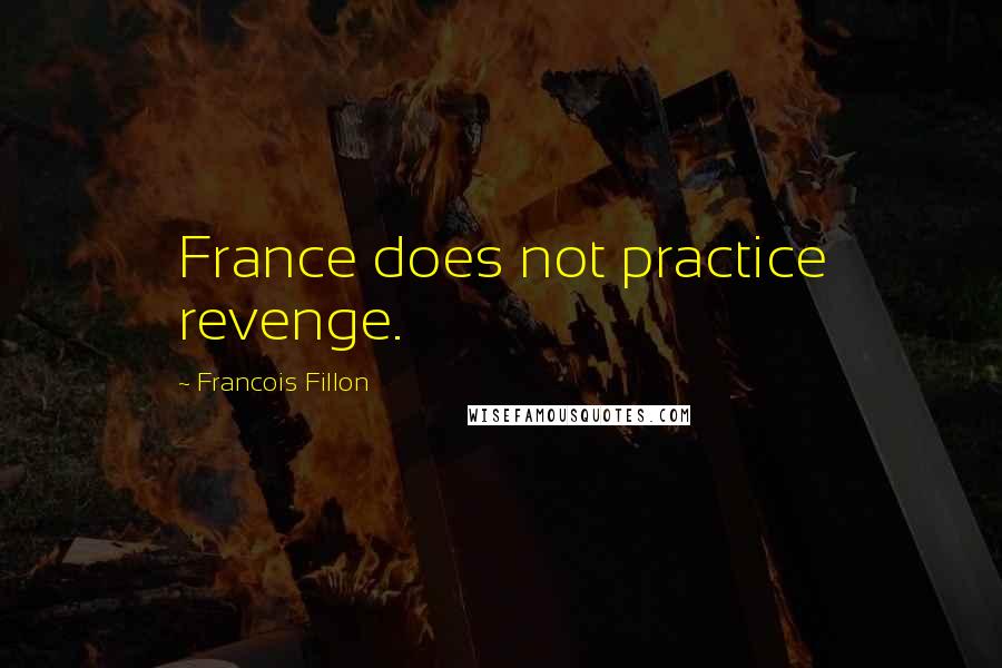 Francois Fillon Quotes: France does not practice revenge.