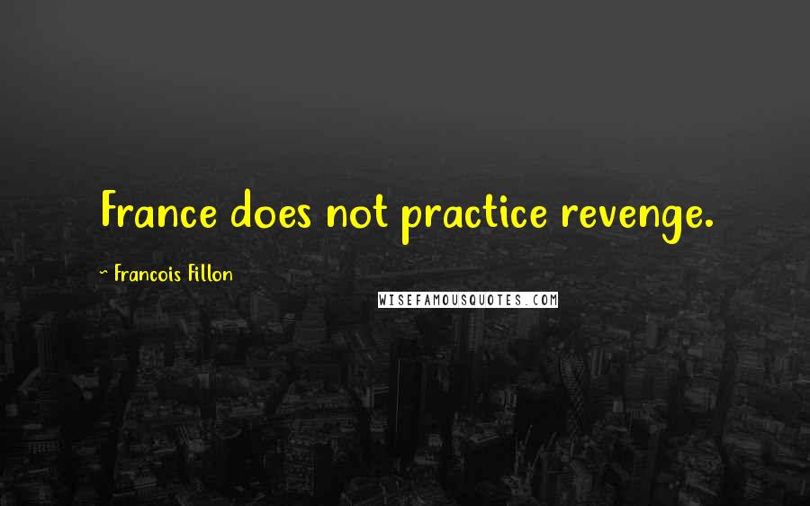 Francois Fillon Quotes: France does not practice revenge.
