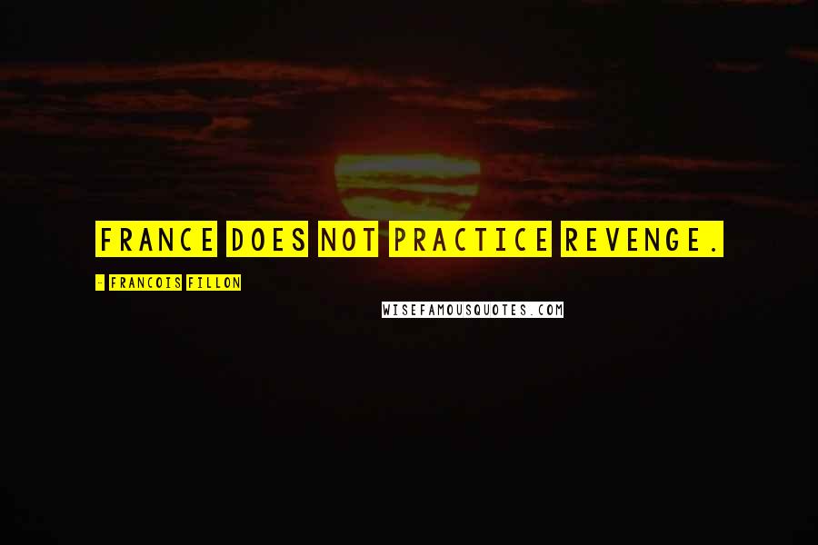 Francois Fillon Quotes: France does not practice revenge.