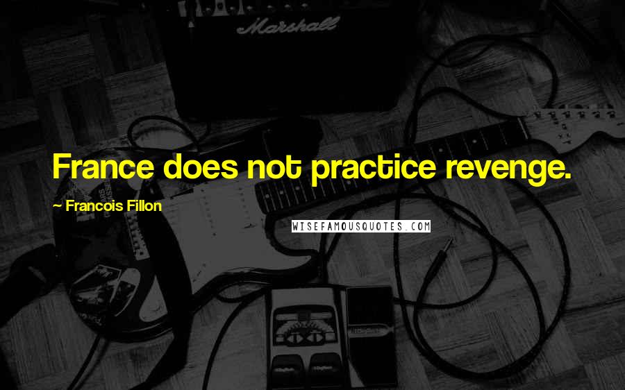 Francois Fillon Quotes: France does not practice revenge.
