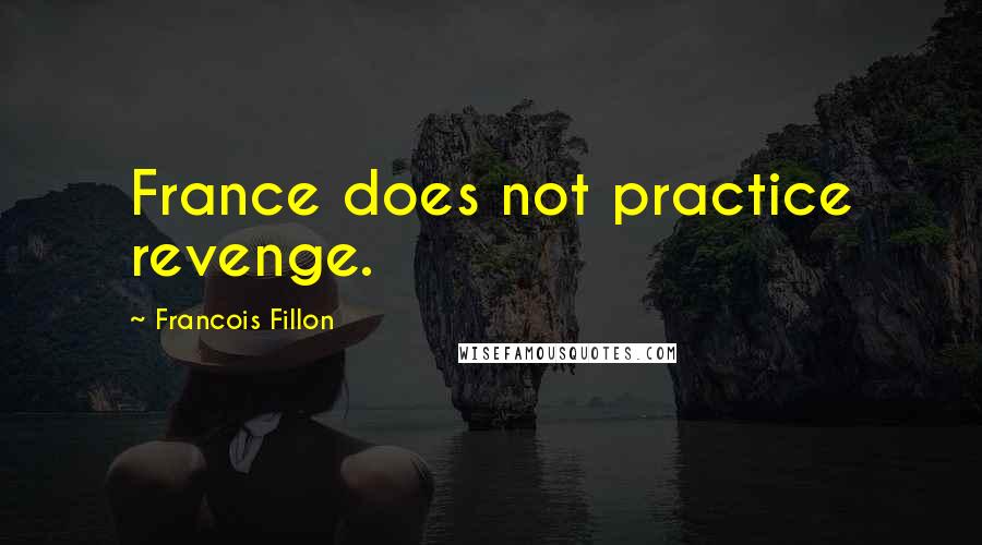 Francois Fillon Quotes: France does not practice revenge.