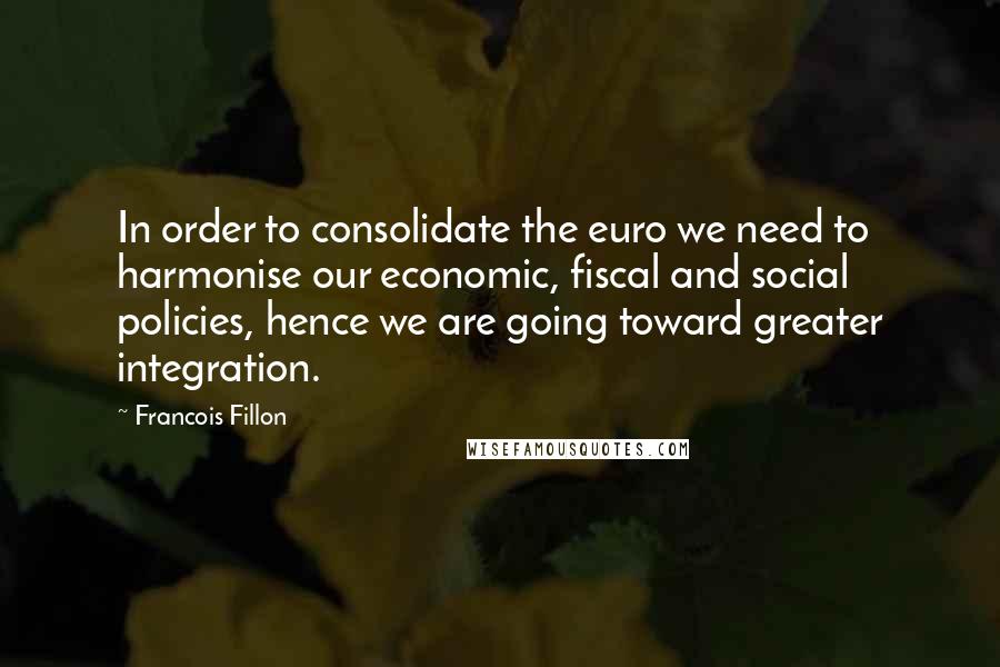 Francois Fillon Quotes: In order to consolidate the euro we need to harmonise our economic, fiscal and social policies, hence we are going toward greater integration.