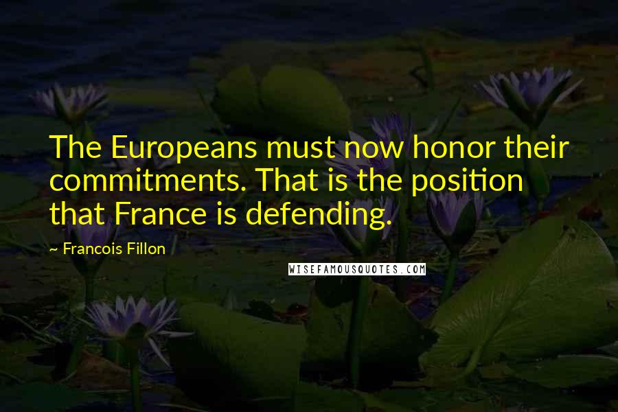 Francois Fillon Quotes: The Europeans must now honor their commitments. That is the position that France is defending.