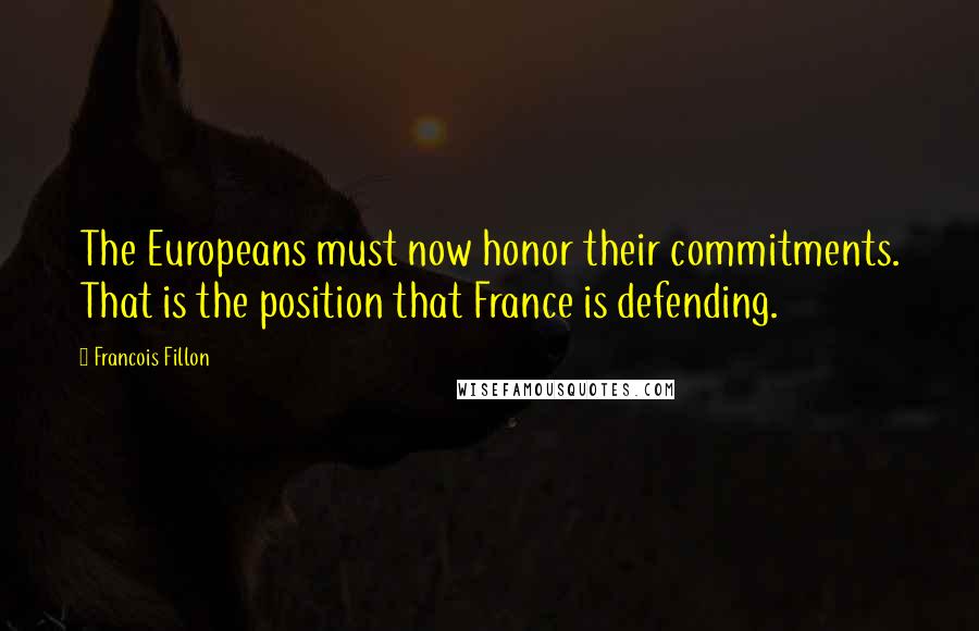 Francois Fillon Quotes: The Europeans must now honor their commitments. That is the position that France is defending.