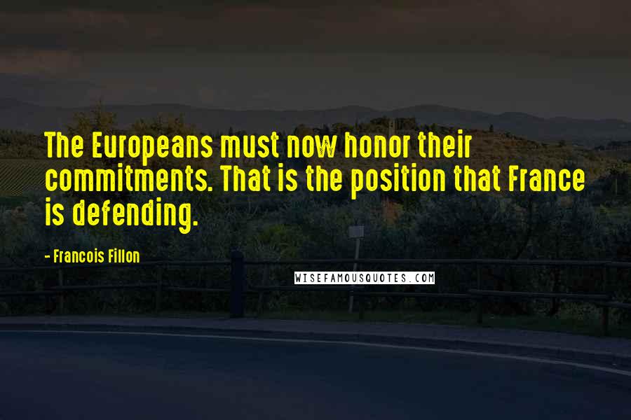 Francois Fillon Quotes: The Europeans must now honor their commitments. That is the position that France is defending.