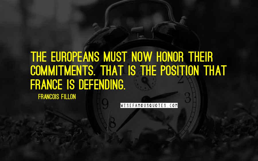 Francois Fillon Quotes: The Europeans must now honor their commitments. That is the position that France is defending.