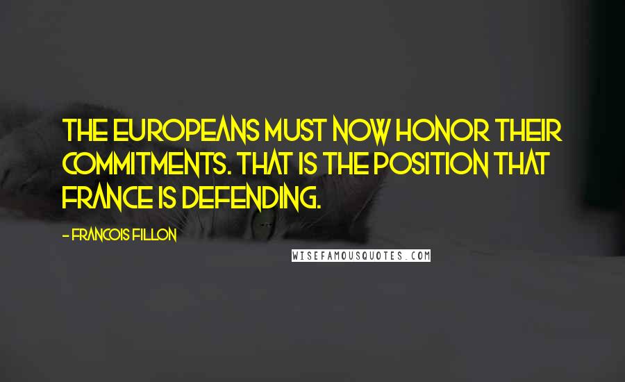 Francois Fillon Quotes: The Europeans must now honor their commitments. That is the position that France is defending.